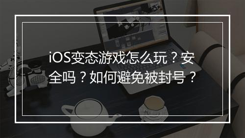 iOS变态游戏怎么玩？安全吗？如何避免被封号？