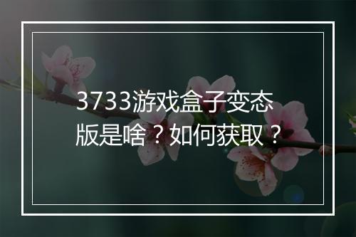 3733游戏盒子变态版是啥？如何获取？