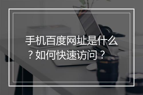 手机百度网址是什么？如何快速访问？