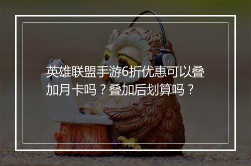 英雄联盟手游6折优惠可以叠加月卡吗？叠加后划算吗？