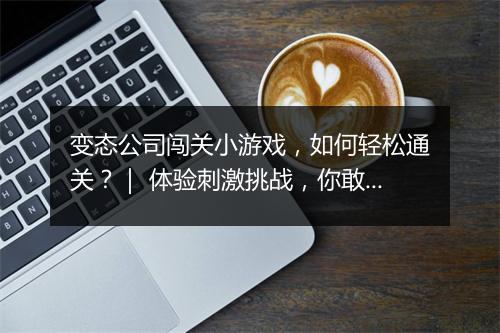 变态公司闯关小游戏,如何轻松通关?| 体验刺激挑战,你敢来吗?