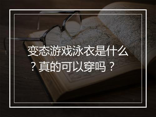 变态游戏泳衣是什么？真的可以穿吗？