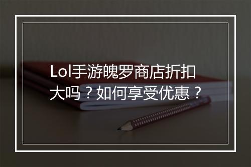 Lol手游魄罗商店折扣大吗？如何享受优惠？