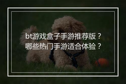 bt游戏盒子手游推荐版？哪些热门手游适合体验？