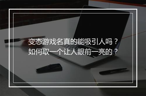 变态游戏名真的能吸引人吗？如何取一个让人眼前一亮的？