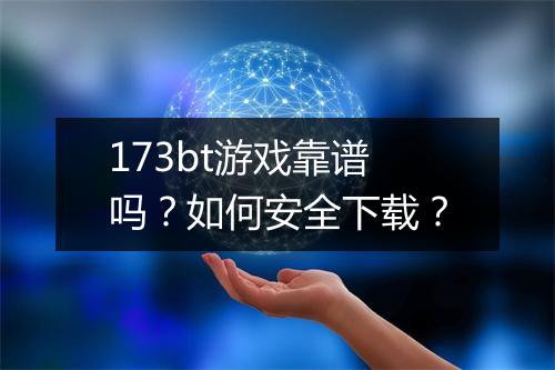 173bt游戏靠谱吗？如何安全下载？