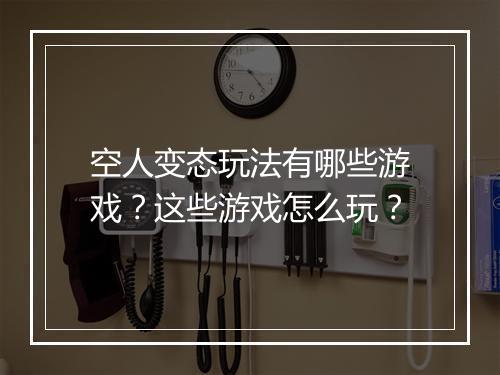 空人变态玩法有哪些游戏？这些游戏怎么玩？