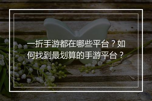 一折手游都在哪些平台？如何找到最划算的手游平台？