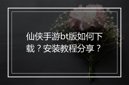 仙侠手游bt版如何下载？安装教程分享？