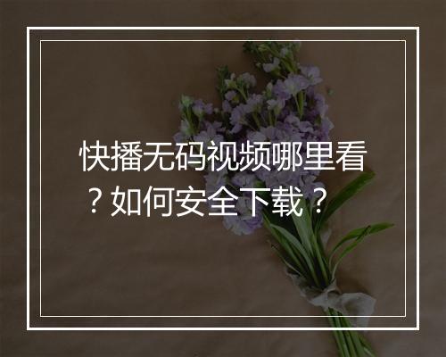 快播无码视频哪里看？如何安全下载？