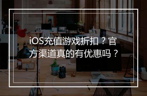 iOS充值游戏折扣？官方渠道真的有优惠吗？