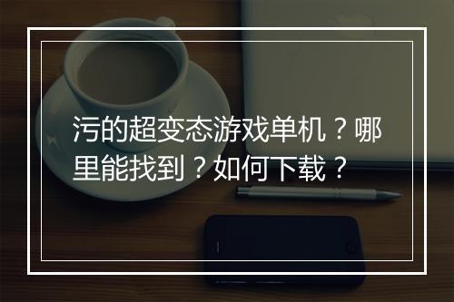 污的超变态游戏单机？哪里能找到？如何下载？