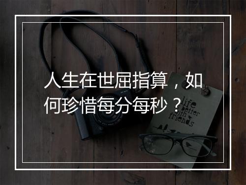 人生在世屈指算，如何珍惜每分每秒？