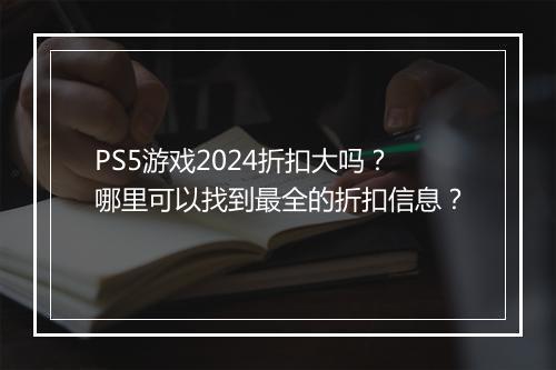 PS5游戏2024折扣大吗?哪里可以找到最全的折扣信息?