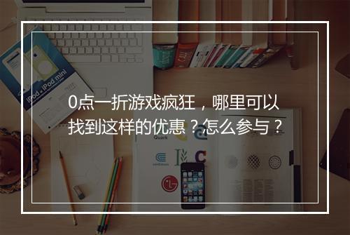 0点一折游戏疯狂，哪里可以找到这样的优惠？怎么参与？