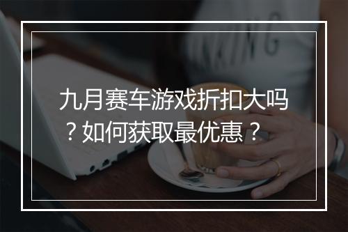 九月赛车游戏折扣大吗?如何获取最优惠?