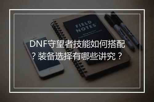 DNF守望者技能如何搭配?装备选择有哪些讲究?