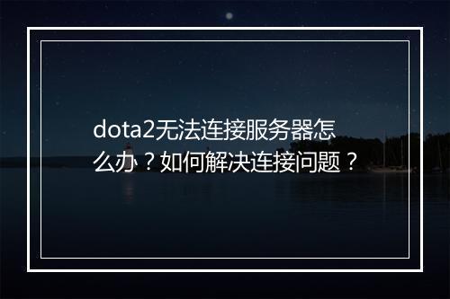 dota2无法连接服务器怎么办？如何解决连接问题？