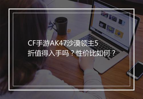 CF手游AK47沙漠领主5折值得入手吗？性价比如何？