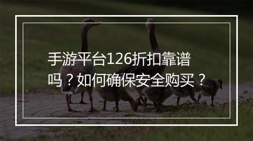 手游平台126折扣靠谱吗？如何确保安全购买？
