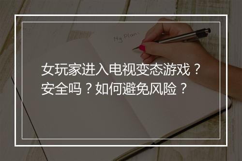 女玩家进入电视变态游戏？安全吗？如何避免风险？
