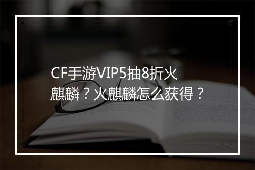 CF手游VIP5抽8折火麒麟?火麒麟怎么获得?