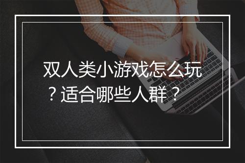 双人类小游戏怎么玩？适合哪些人群？
