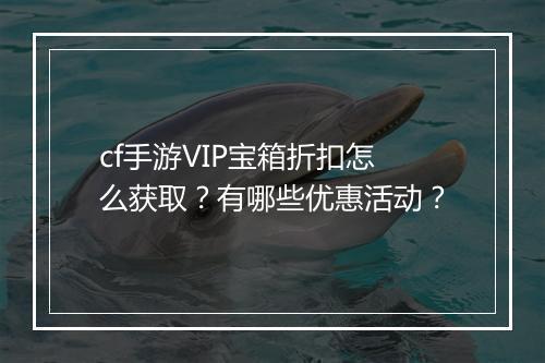 cf手游VIP宝箱折扣怎么获取？有哪些优惠活动？