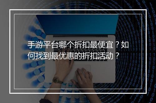 手游平台哪个折扣最便宜?如何找到最优惠的折扣活动?