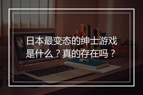 日本最变态的绅士游戏是什么?真的存在吗?