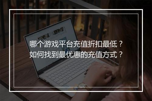 哪个游戏平台充值折扣最低?如何找到最优惠的充值方式?
