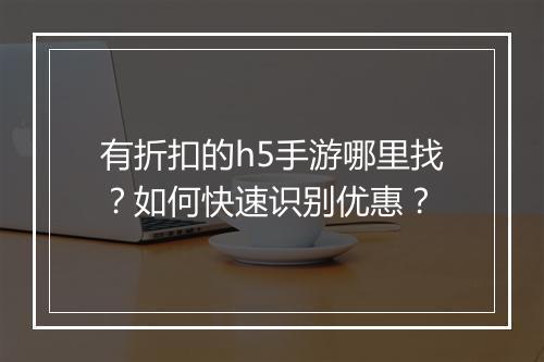 有折扣的h5手游哪里找?如何快速识别优惠?