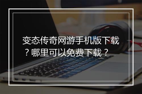 变态传奇网游手机版下载？哪里可以免费下载？