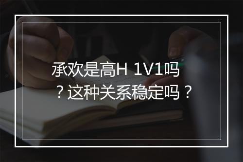 承欢是高H 1V1吗？这种关系稳定吗？