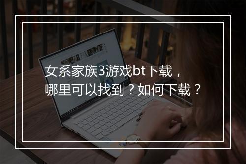 女系家族3游戏bt下载，哪里可以找到？如何下载？
