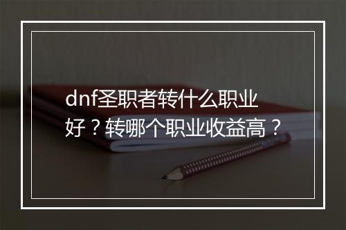 dnf圣职者转什么职业好？转哪个职业收益高？