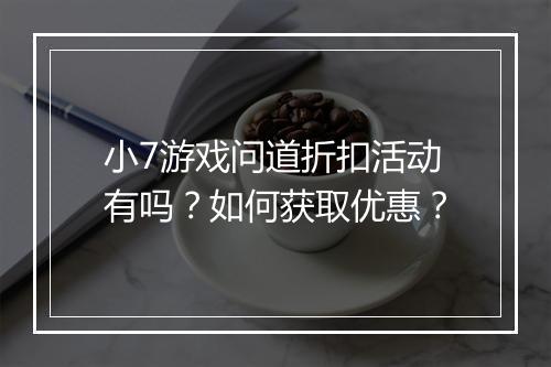 小7游戏问道折扣活动有吗？如何获取优惠？