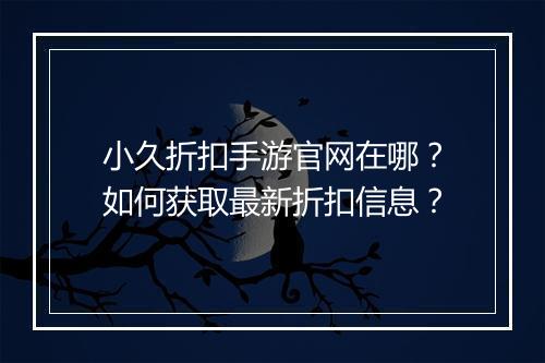 小久折扣手游官网在哪?如何获取最新折扣信息?