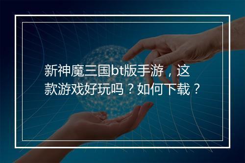 新神魔三国bt版手游，这款游戏好玩吗？如何下载？