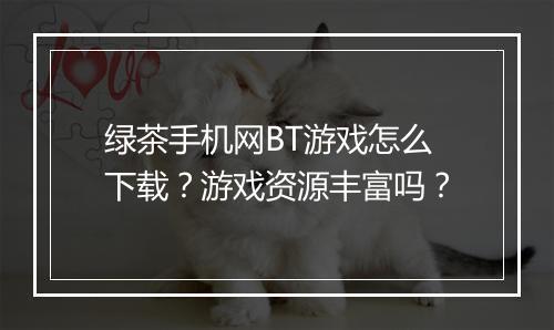 绿茶手机网BT游戏怎么下载?游戏资源丰富吗?