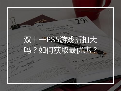 双十一PS5游戏折扣大吗？如何获取最优惠？