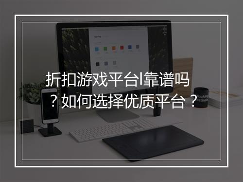 折扣游戏平台l靠谱吗?如何选择优质平台?