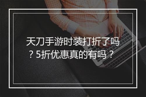 天刀手游时装打折了吗?5折优惠真的有吗?