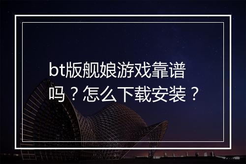 bt版舰娘游戏靠谱吗？怎么下载安装？