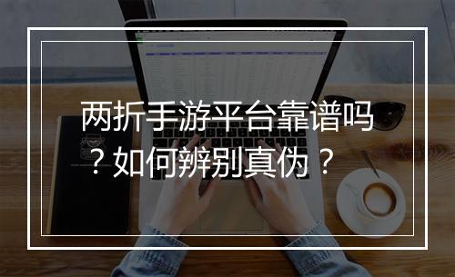 两折手游平台靠谱吗?如何辨别真伪?