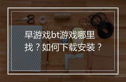 早游戏bt游戏哪里找？如何下载安装？