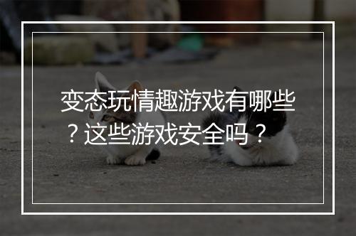 变态玩情趣游戏有哪些？这些游戏安全吗？