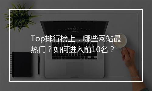 Top排行榜上，哪些网站最热门？如何进入前10名？