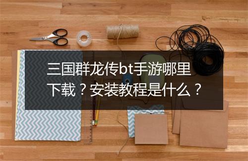 三国群龙传bt手游哪里下载?安装教程是什么?