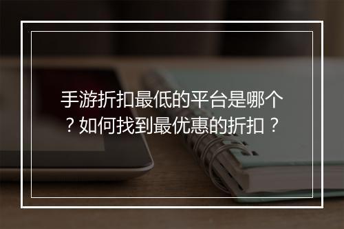 手游折扣最低的平台是哪个？如何找到最优惠的折扣？